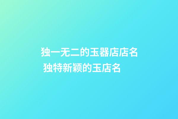 独一无二的玉器店店名 独特新颖的玉店名-第1张-店铺起名-玄机派